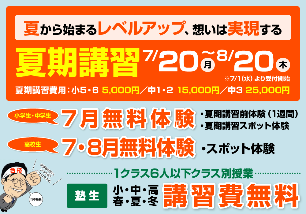 夏から始まるレベルアップ、想いは実現する／夏期講習 7/20(月)〜8/20(木) ※7/1（水）より受付開始／夏期講習費用：小5・6 5,000円／中1・2 15,000円／中3 25,000円／7月無料体験(小学生・中学生) ・夏期講習前体験（1週間） ・夏期講習スポット体験／7・8月無料体験(高校生) ・スポット体験／1クラス6人以下クラス別授業