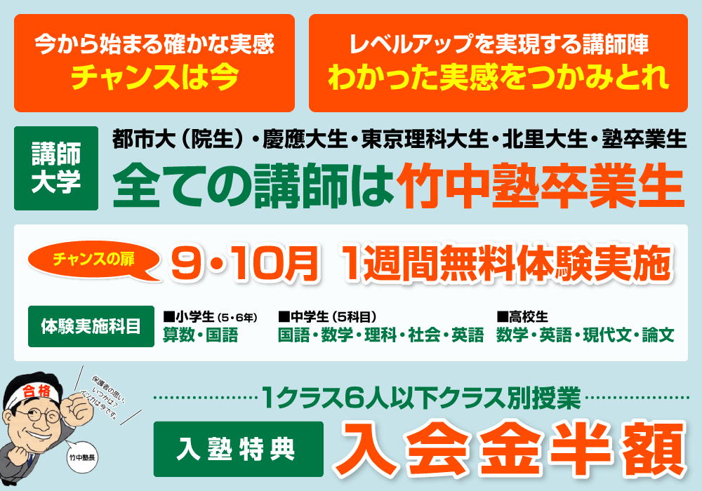 今から始まる確かな実感　チャンスは今／レベルアップを実現する講師陣　わかった実感をつかみとれ／講師大学　都市大（院生）・慶應大生・東京理科大生・北里大生・塾卒業生　全ての講師は竹中塾卒業生／チャンスの扉　9・10月 1週間無料体験実施　体験実施科目　■小学生（5・6年）　算数・国語　■中学生（5科目）　国語・数学・理科・社会・英語　■高校生　数学・英語・現代文・論文／1クラス6人以下クラス別授業　入塾特典　入会金半額